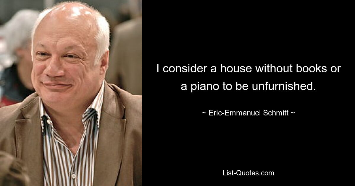 I consider a house without books or a piano to be unfurnished. — © Eric-Emmanuel Schmitt