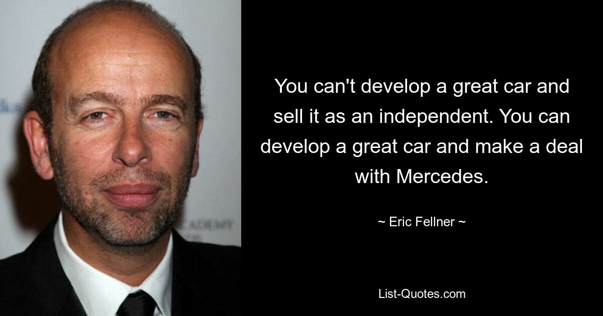 You can't develop a great car and sell it as an independent. You can develop a great car and make a deal with Mercedes. — © Eric Fellner