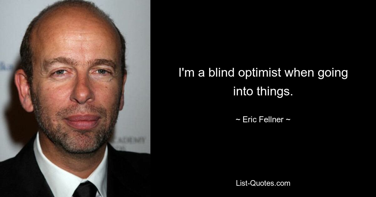 I'm a blind optimist when going into things. — © Eric Fellner