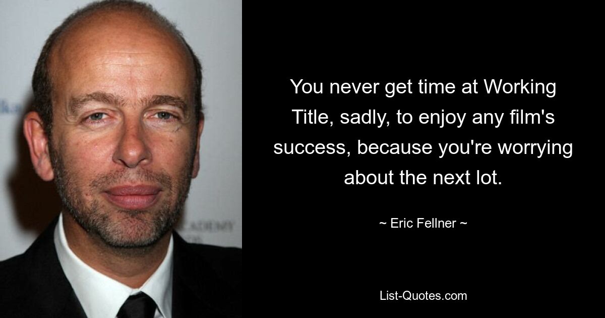 You never get time at Working Title, sadly, to enjoy any film's success, because you're worrying about the next lot. — © Eric Fellner