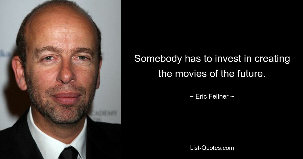 Somebody has to invest in creating the movies of the future. — © Eric Fellner