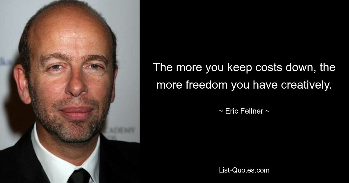 The more you keep costs down, the more freedom you have creatively. — © Eric Fellner