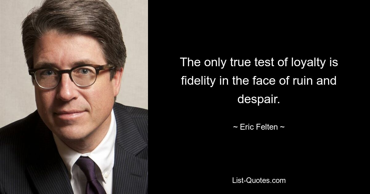 The only true test of loyalty is fidelity in the face of ruin and despair. — © Eric Felten