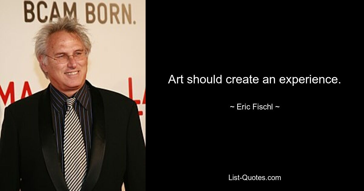 Art should create an experience. — © Eric Fischl