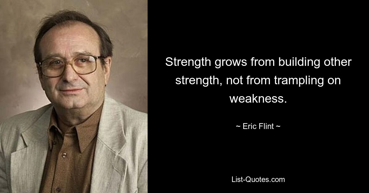 Strength grows from building other strength, not from trampling on weakness. — © Eric Flint