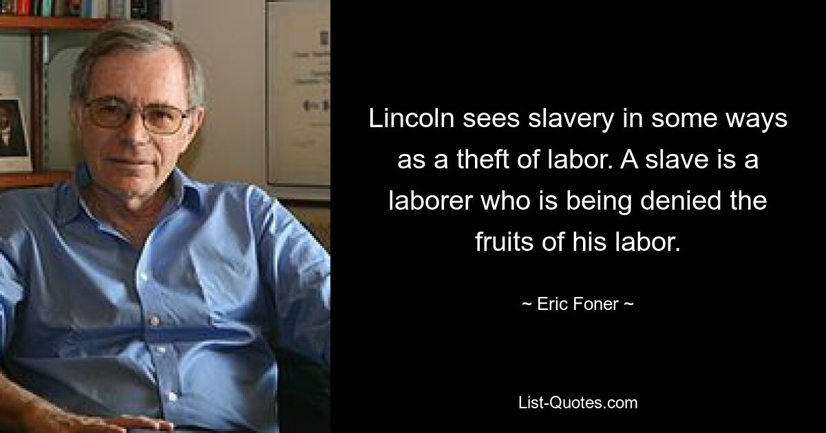 Lincoln sees slavery in some ways as a theft of labor. A slave is a laborer who is being denied the fruits of his labor. — © Eric Foner