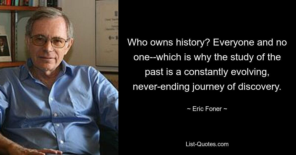 Who owns history? Everyone and no one--which is why the study of the past is a constantly evolving, never-ending journey of discovery. — © Eric Foner