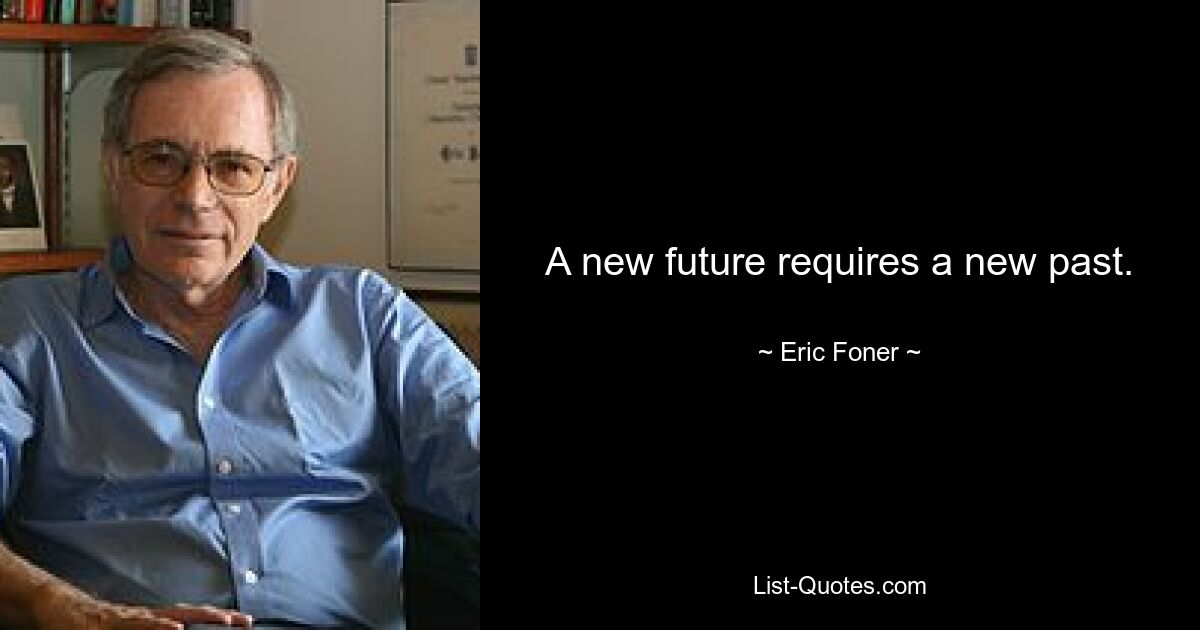 A new future requires a new past. — © Eric Foner