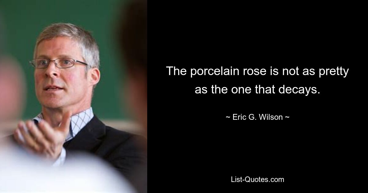 The porcelain rose is not as pretty as the one that decays. — © Eric G. Wilson