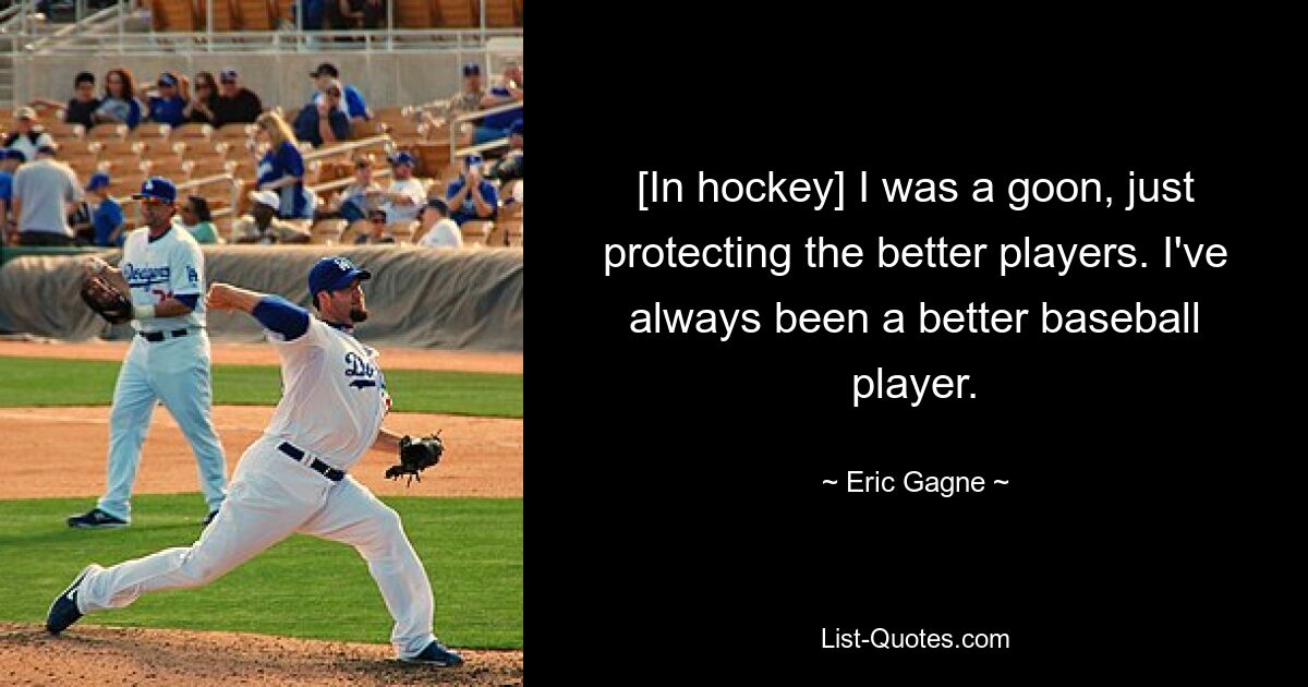 [In hockey] I was a goon, just protecting the better players. I've always been a better baseball player. — © Eric Gagne