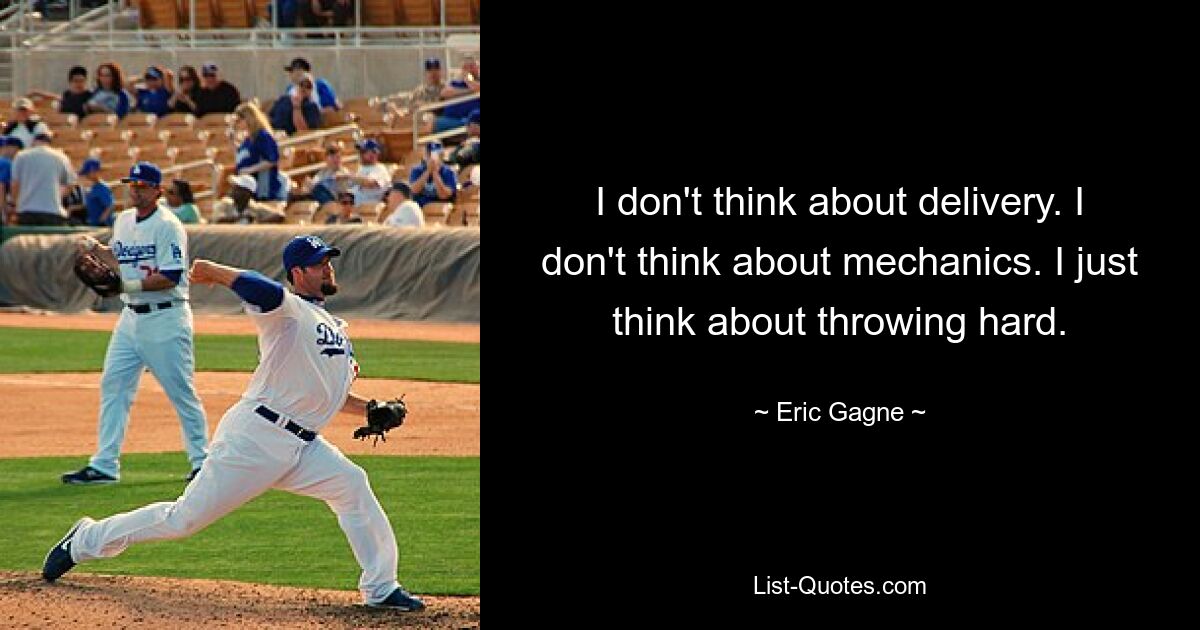 I don't think about delivery. I don't think about mechanics. I just think about throwing hard. — © Eric Gagne