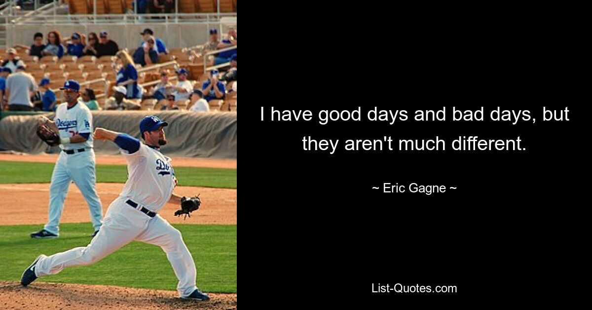 I have good days and bad days, but they aren't much different. — © Eric Gagne