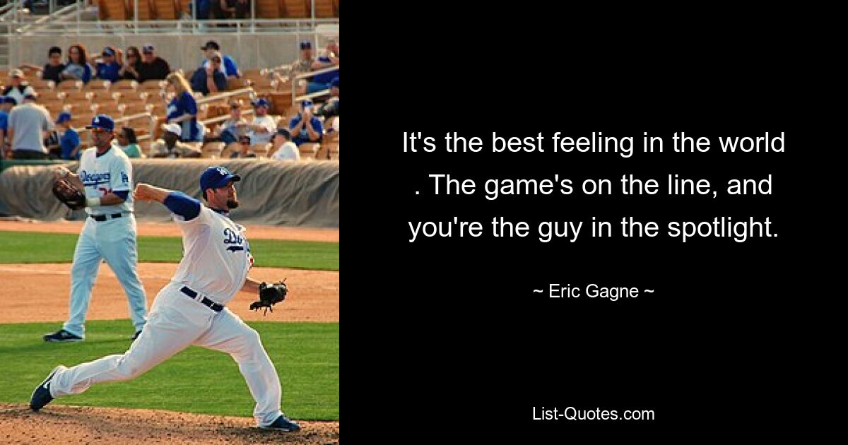 It's the best feeling in the world . The game's on the line, and you're the guy in the spotlight. — © Eric Gagne