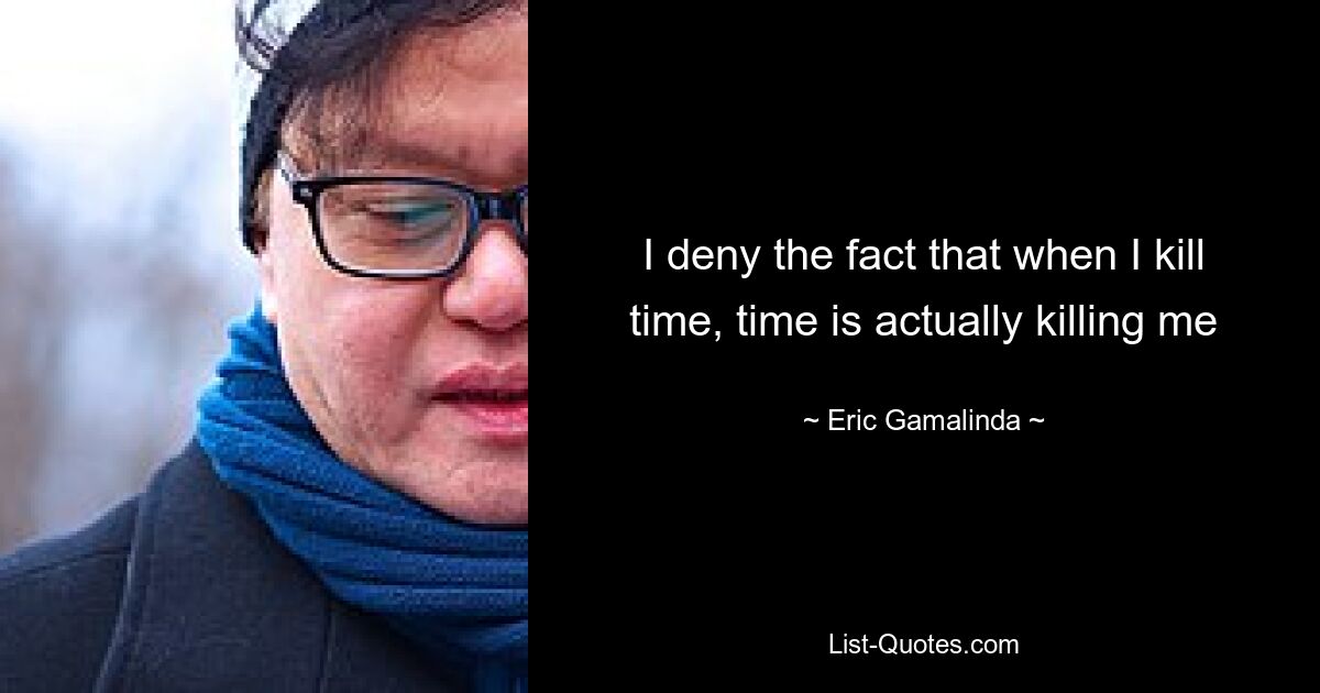 I deny the fact that when I kill time, time is actually killing me — © Eric Gamalinda