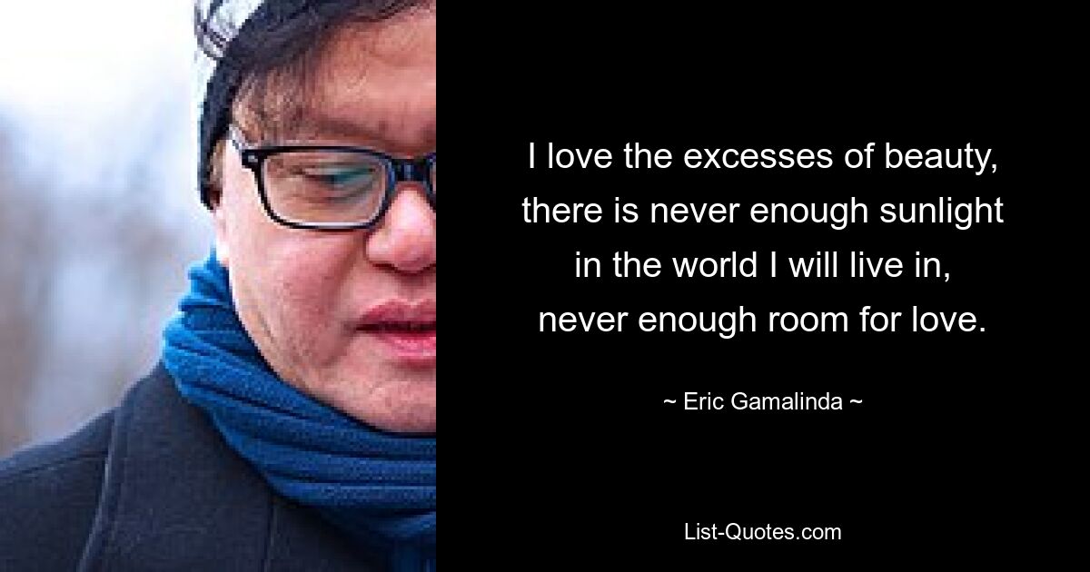 I love the excesses of beauty,
there is never enough sunlight
in the world I will live in,
never enough room for love. — © Eric Gamalinda