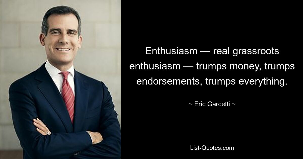 Enthusiasm — real grassroots enthusiasm — trumps money, trumps endorsements, trumps everything. — © Eric Garcetti