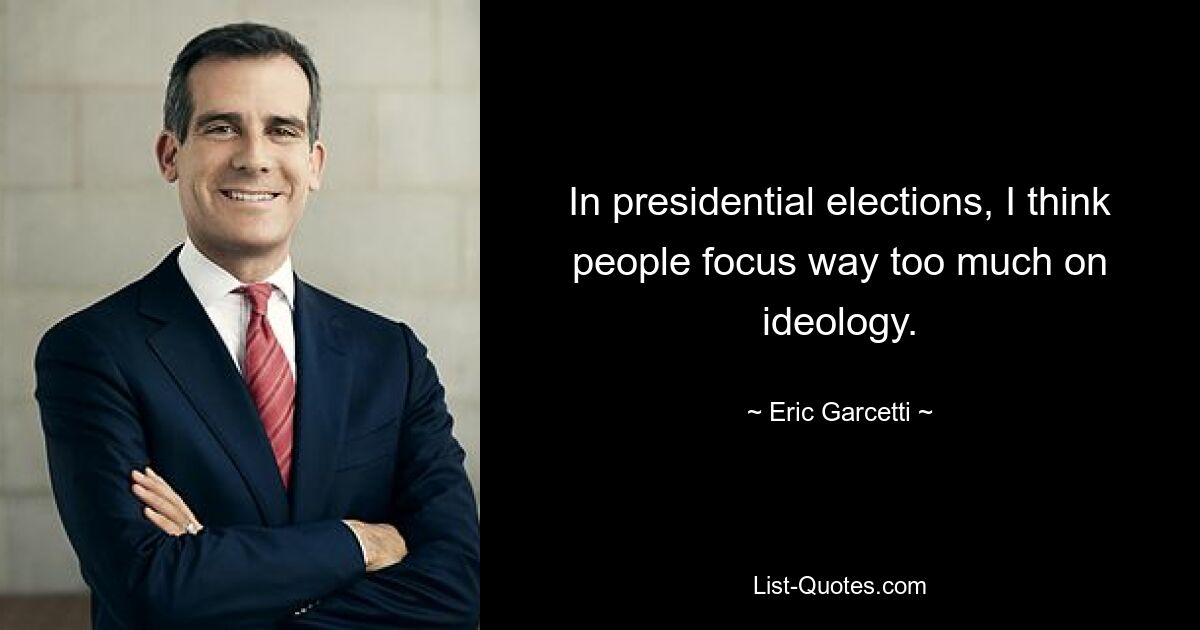 In presidential elections, I think people focus way too much on ideology. — © Eric Garcetti