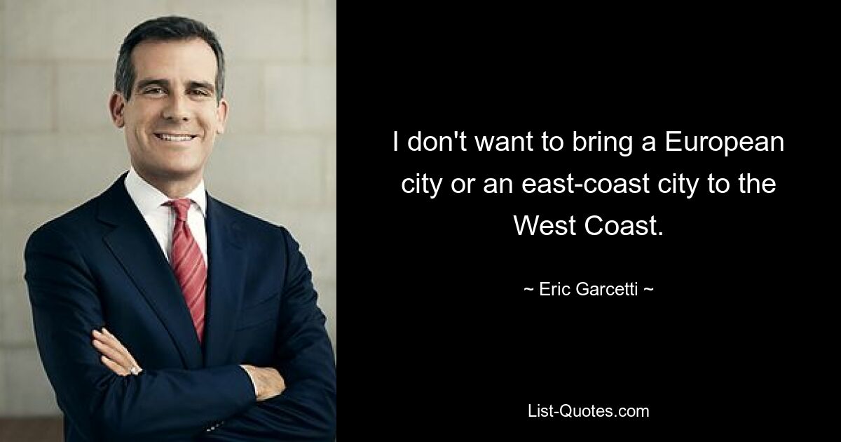 I don't want to bring a European city or an east-coast city to the West Coast. — © Eric Garcetti