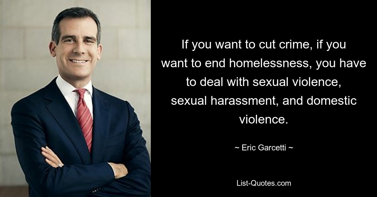 If you want to cut crime, if you want to end homelessness, you have to deal with sexual violence, sexual harassment, and domestic violence. — © Eric Garcetti