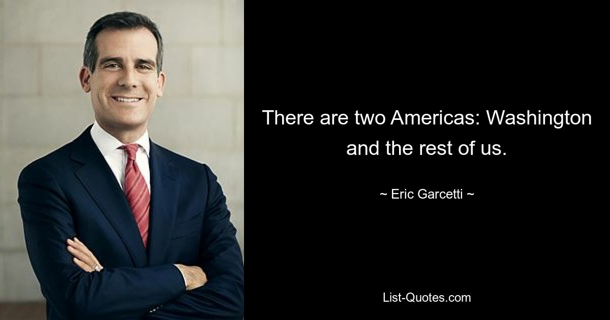 There are two Americas: Washington and the rest of us. — © Eric Garcetti