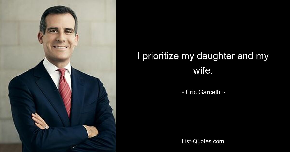 I prioritize my daughter and my wife. — © Eric Garcetti