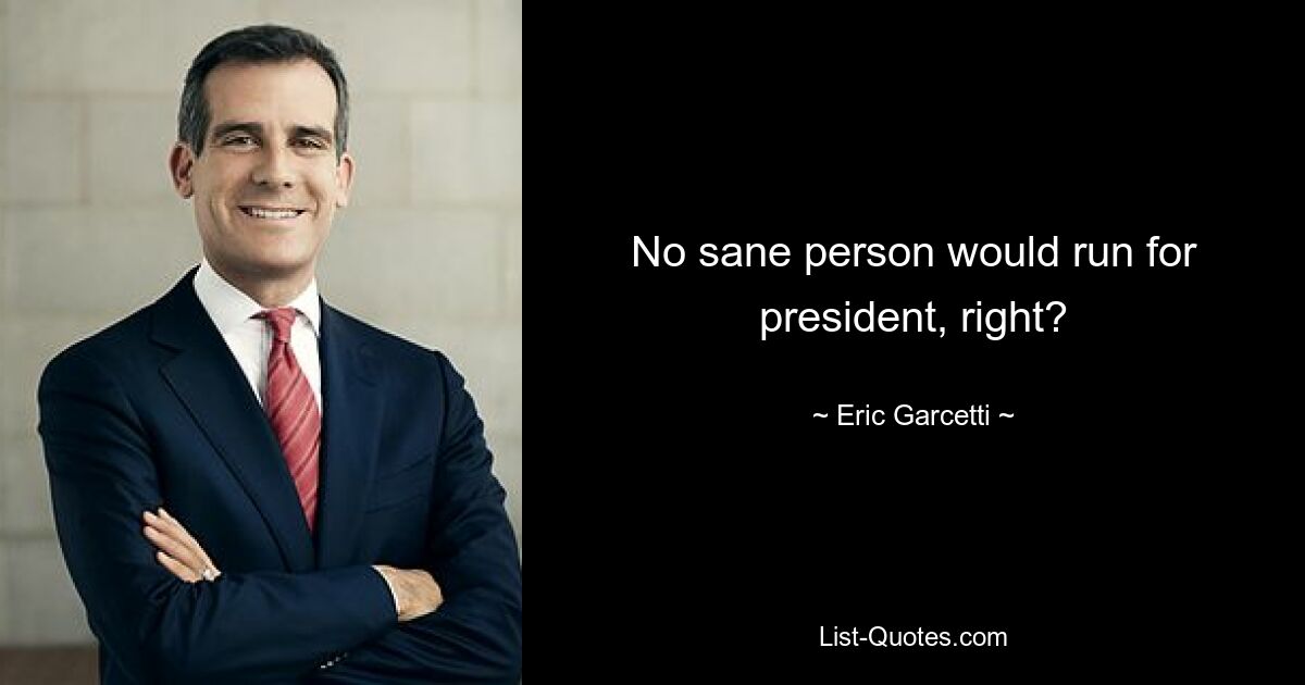 No sane person would run for president, right? — © Eric Garcetti