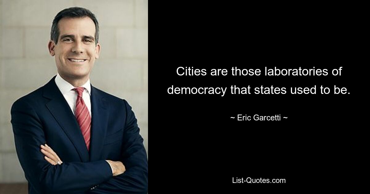 Cities are those laboratories of democracy that states used to be. — © Eric Garcetti