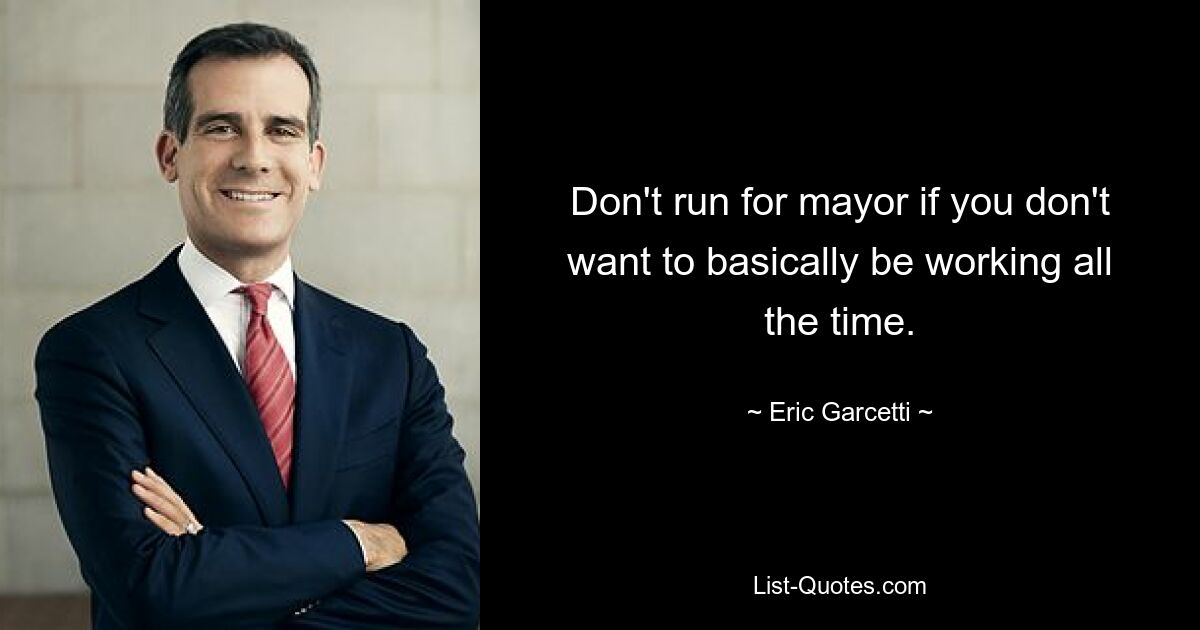 Don't run for mayor if you don't want to basically be working all the time. — © Eric Garcetti