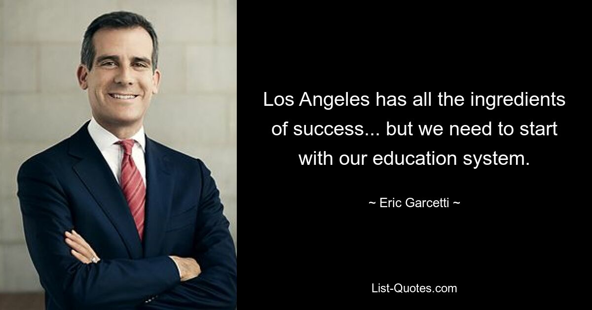 Los Angeles has all the ingredients of success... but we need to start with our education system. — © Eric Garcetti