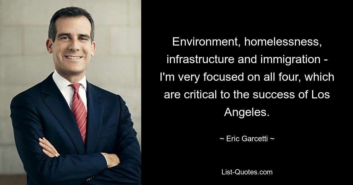 Environment, homelessness, infrastructure and immigration - I'm very focused on all four, which are critical to the success of Los Angeles. — © Eric Garcetti