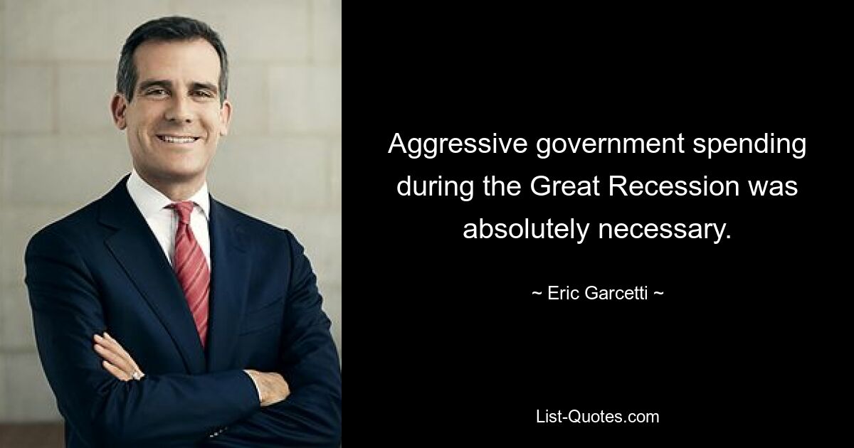 Aggressive government spending during the Great Recession was absolutely necessary. — © Eric Garcetti