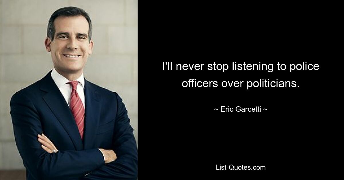 I'll never stop listening to police officers over politicians. — © Eric Garcetti