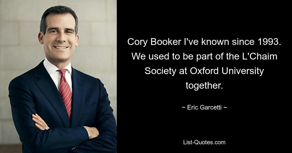 Cory Booker I've known since 1993. We used to be part of the L'Chaim Society at Oxford University together. — © Eric Garcetti