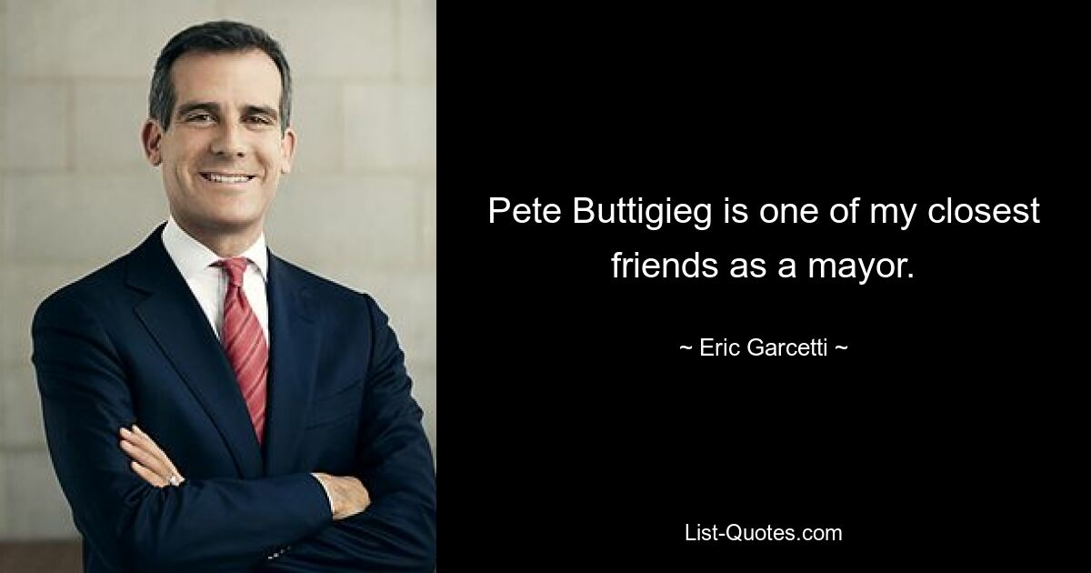 Pete Buttigieg is one of my closest friends as a mayor. — © Eric Garcetti