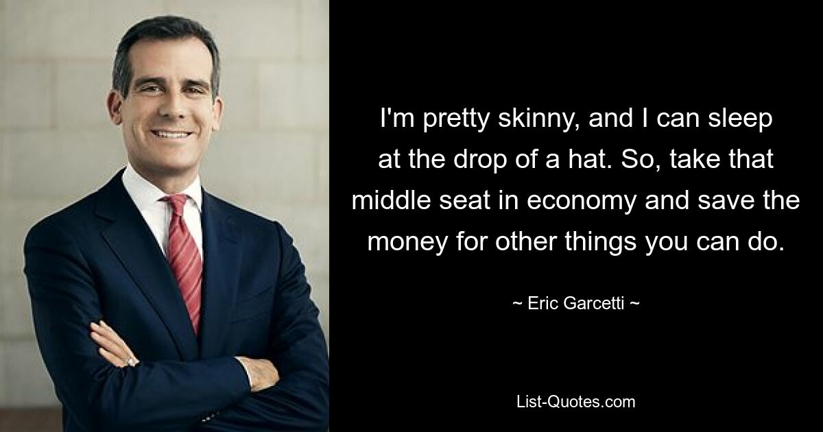 I'm pretty skinny, and I can sleep at the drop of a hat. So, take that middle seat in economy and save the money for other things you can do. — © Eric Garcetti