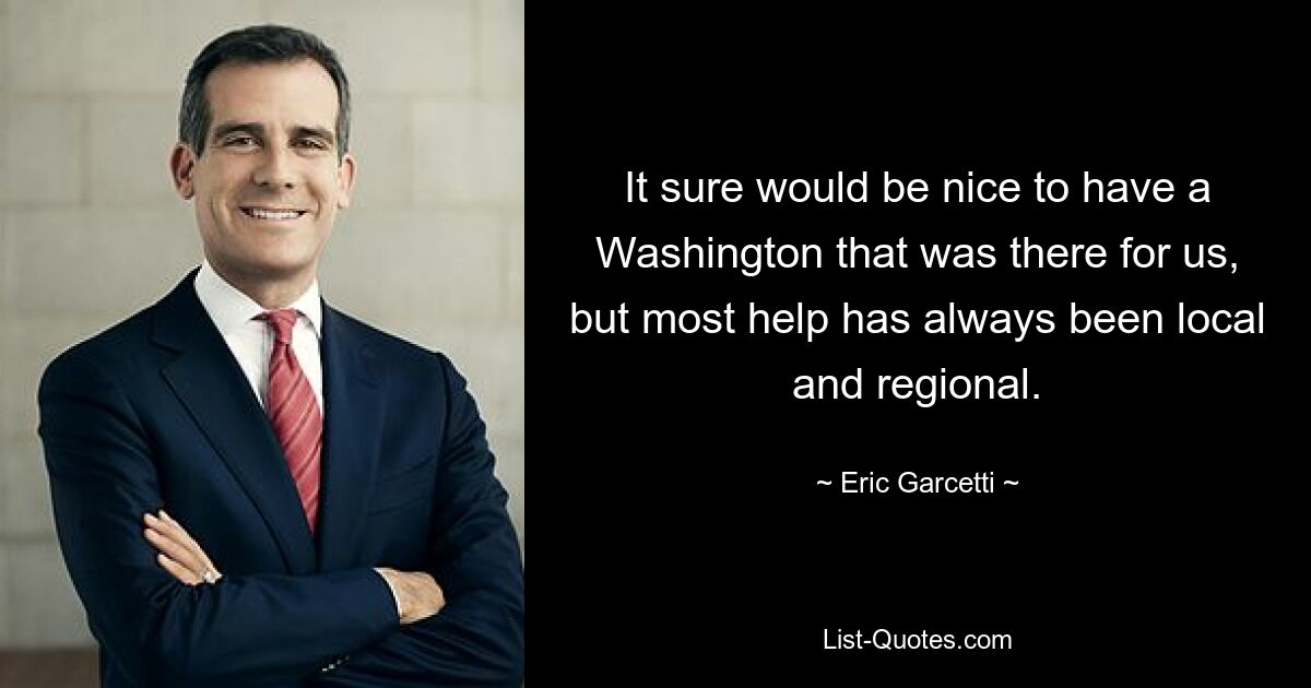 It sure would be nice to have a Washington that was there for us, but most help has always been local and regional. — © Eric Garcetti