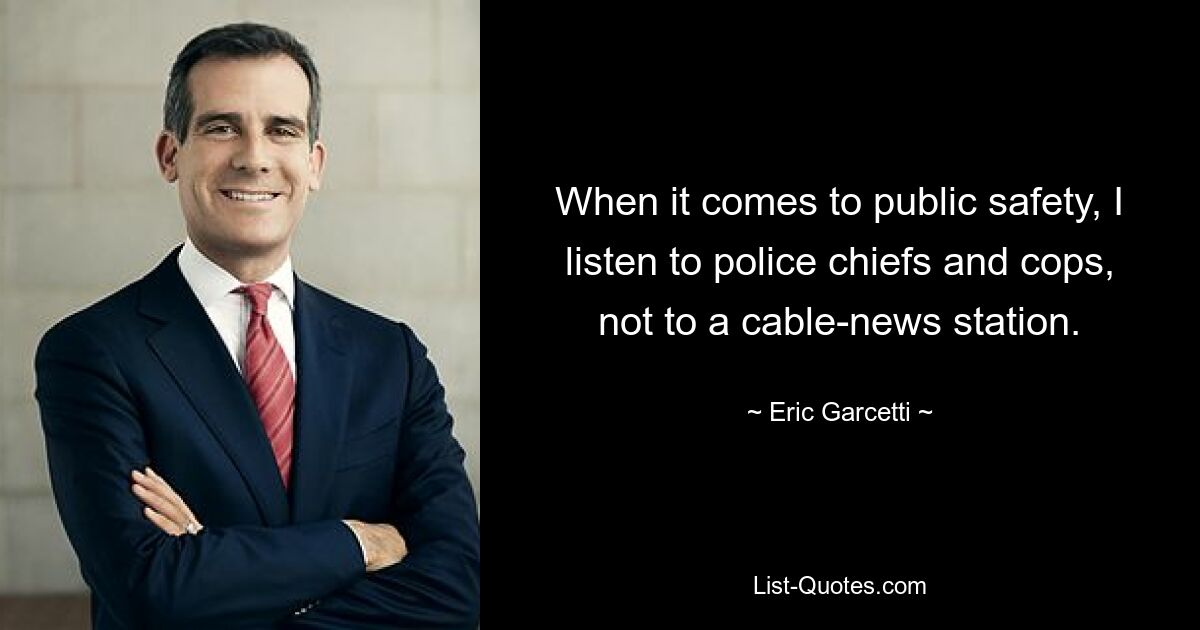 When it comes to public safety, I listen to police chiefs and cops, not to a cable-news station. — © Eric Garcetti