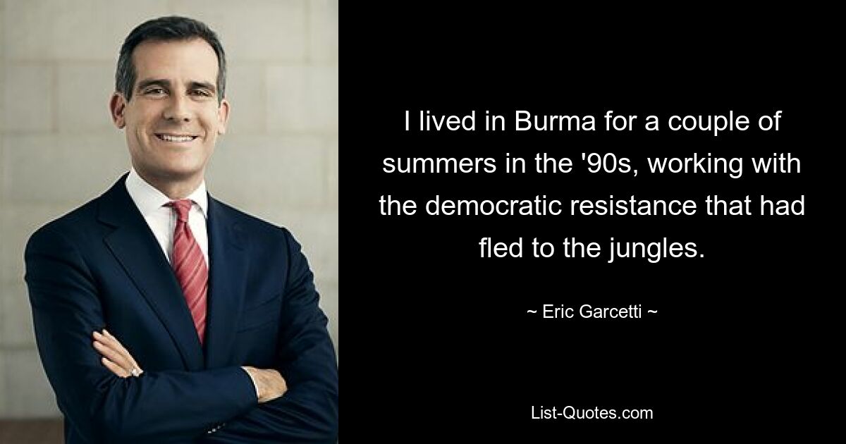 I lived in Burma for a couple of summers in the '90s, working with the democratic resistance that had fled to the jungles. — © Eric Garcetti