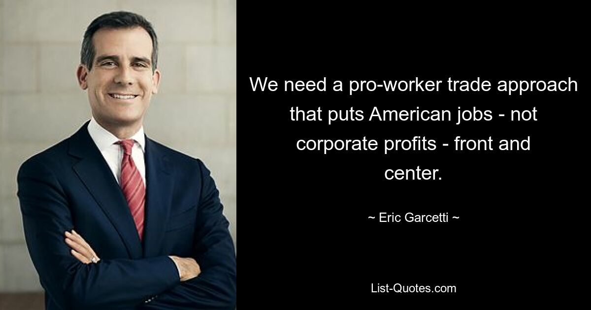 We need a pro-worker trade approach that puts American jobs - not corporate profits - front and center. — © Eric Garcetti