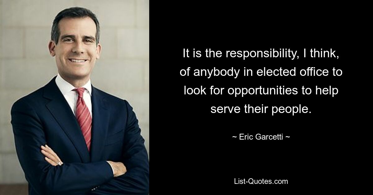 It is the responsibility, I think, of anybody in elected office to look for opportunities to help serve their people. — © Eric Garcetti