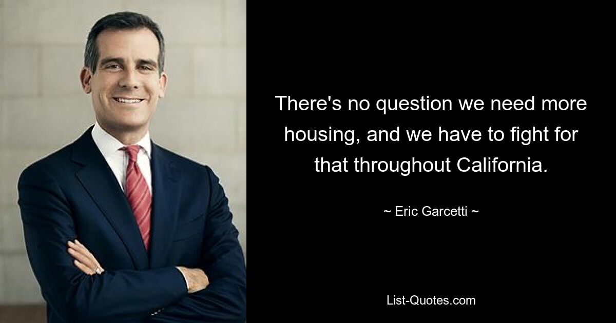 There's no question we need more housing, and we have to fight for that throughout California. — © Eric Garcetti