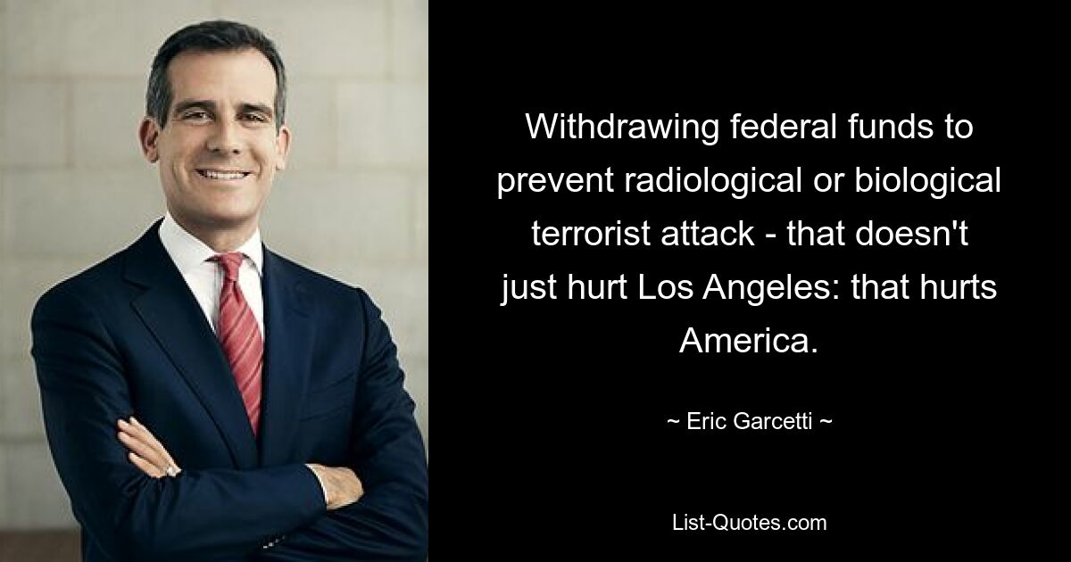 Withdrawing federal funds to prevent radiological or biological terrorist attack - that doesn't just hurt Los Angeles: that hurts America. — © Eric Garcetti