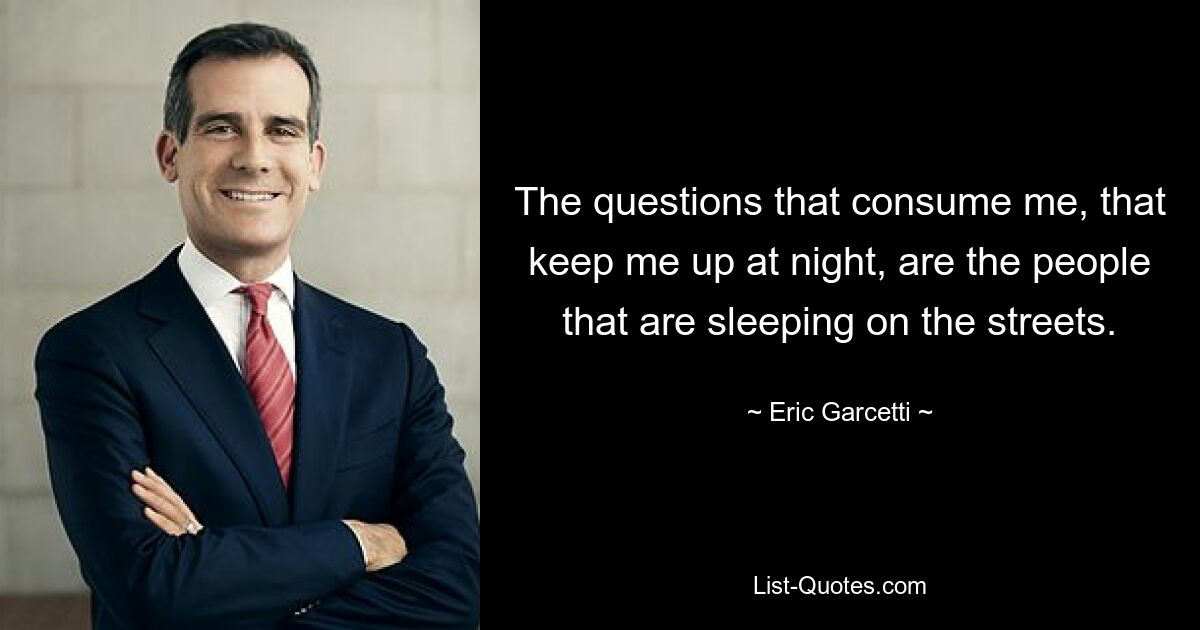 The questions that consume me, that keep me up at night, are the people that are sleeping on the streets. — © Eric Garcetti