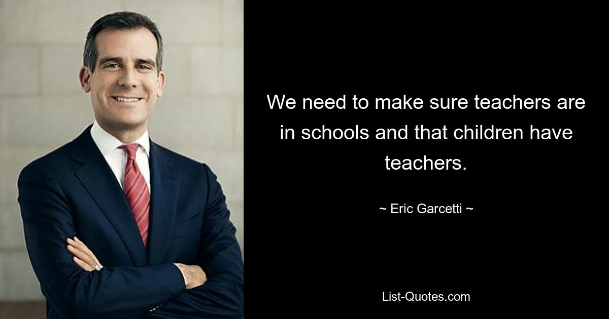 We need to make sure teachers are in schools and that children have teachers. — © Eric Garcetti