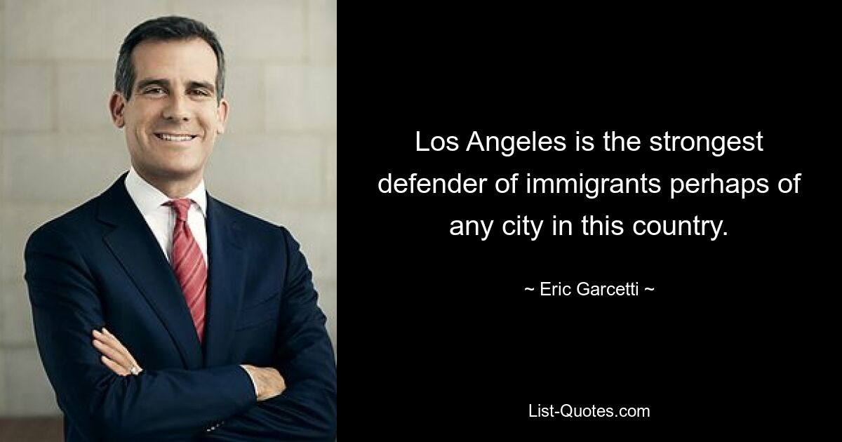 Los Angeles is the strongest defender of immigrants perhaps of any city in this country. — © Eric Garcetti