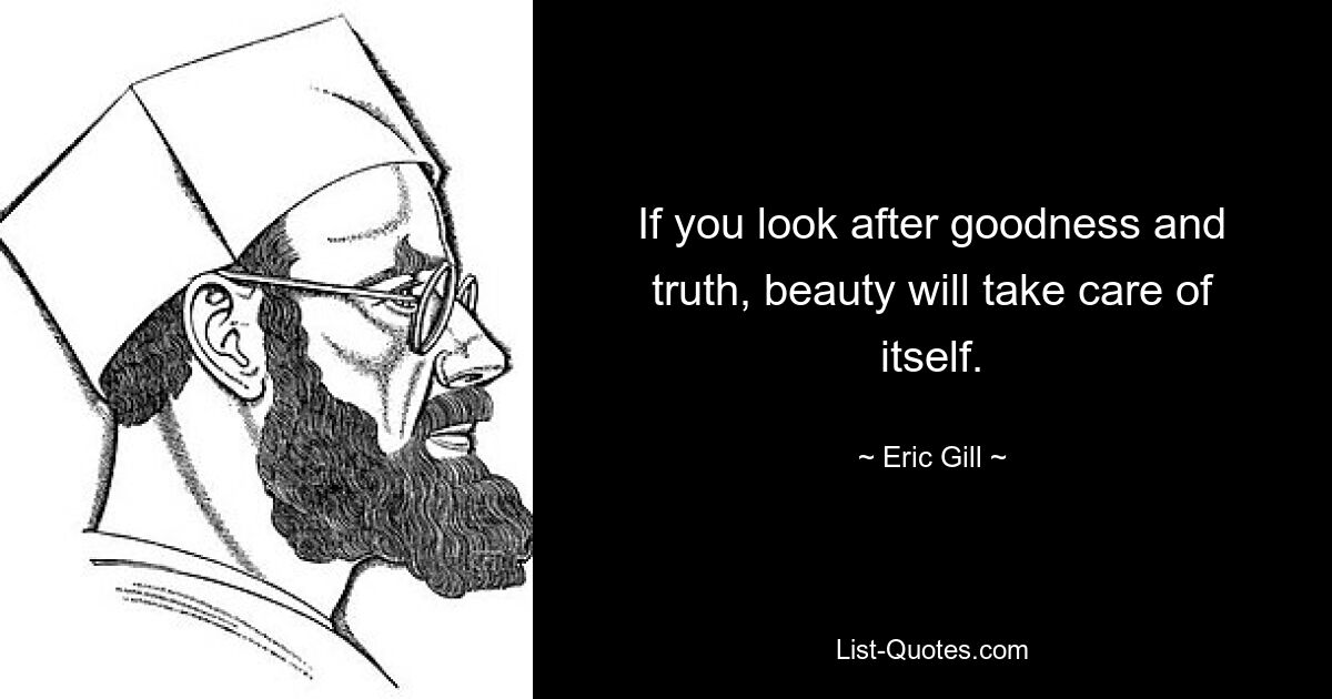 If you look after goodness and truth, beauty will take care of itself. — © Eric Gill