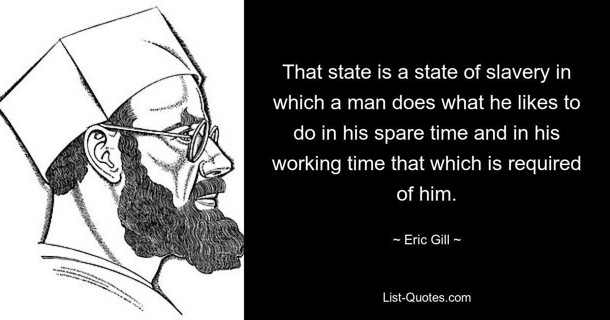 That state is a state of slavery in which a man does what he likes to do in his spare time and in his working time that which is required of him. — © Eric Gill