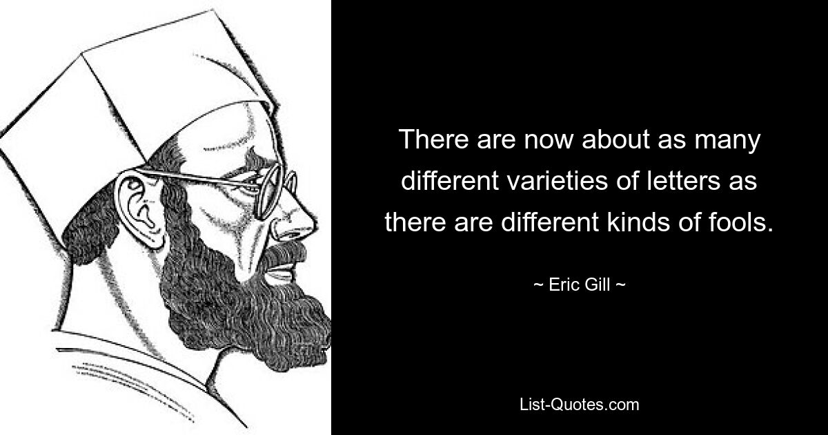 There are now about as many different varieties of letters as there are different kinds of fools. — © Eric Gill