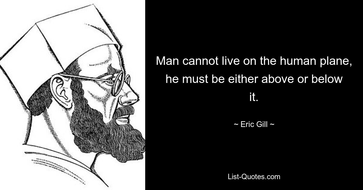 Man cannot live on the human plane, he must be either above or below it. — © Eric Gill