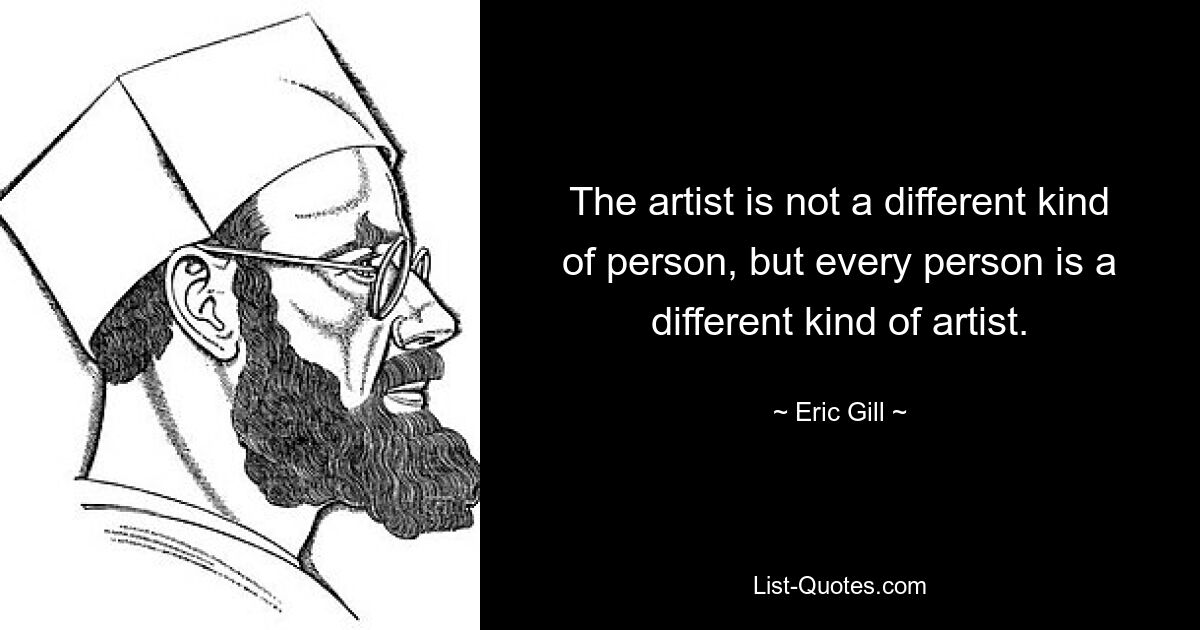 The artist is not a different kind of person, but every person is a different kind of artist. — © Eric Gill